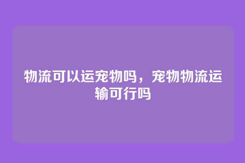 物流可以运宠物吗,宠物物流运输可行吗