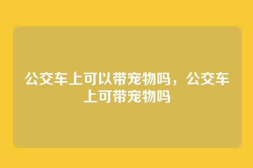 公交车上可以带宠物吗，公交车上可带宠物吗