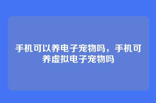 手机可以养电子宠物吗，手机可养虚拟电子宠物吗