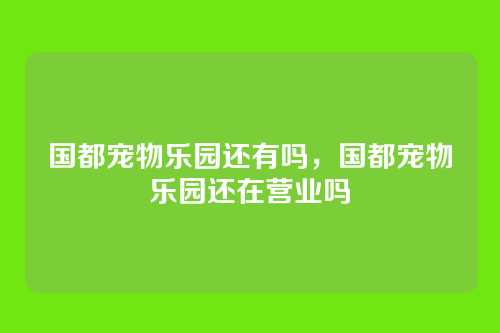 国都宠物乐园还有吗,国都宠物乐园还在营业吗