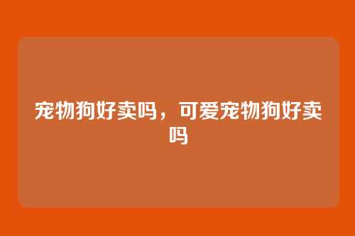 宠物狗好卖吗，可爱宠物狗好卖吗