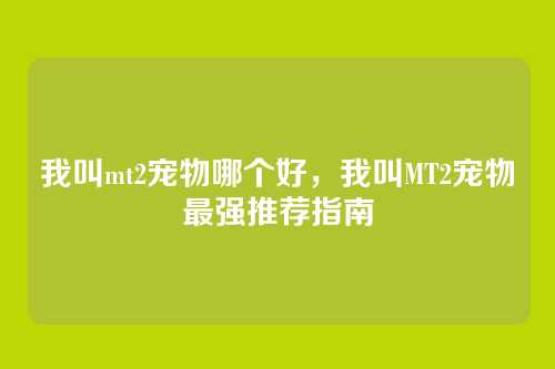 我叫mt2宠物哪个好,我叫MT2宠物最强推荐指南