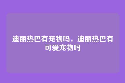 迪丽热巴有宠物吗，迪丽热巴有可爱宠物吗