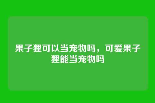 果子狸可以当宠物吗,可爱果子狸能当宠物吗