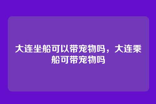 大连坐船可以带宠物吗，大连乘船可带宠物吗