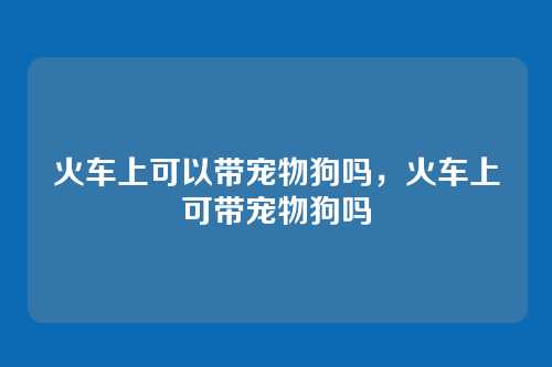 火车上可以带宠物狗吗，火车上可带宠物狗吗