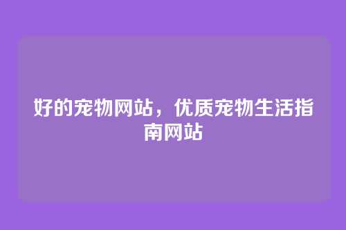 好的宠物网站,优质宠物生活指南网站