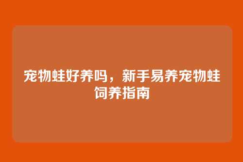 宠物蛙好养吗，新手易养宠物蛙饲养指南