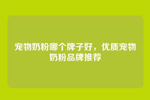 宠物奶粉哪个牌子好，优质宠物奶粉品牌推荐