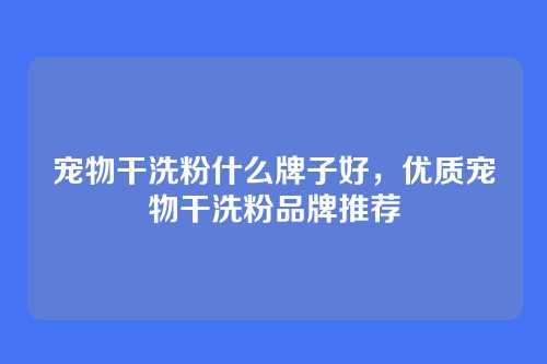 宠物干洗粉什么牌子好，优质宠物干洗粉品牌推荐