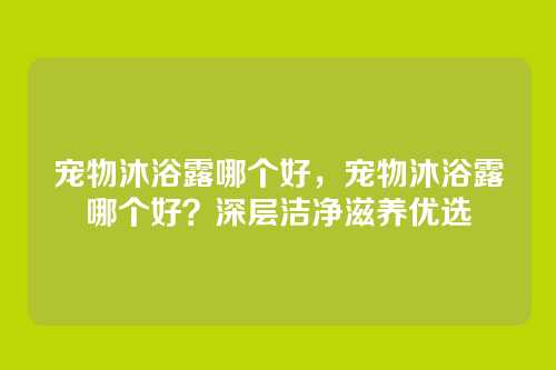 宠物沐浴露哪个好,宠物沐浴露哪个好?深层洁净滋养优选