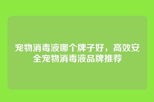 宠物消毒液哪个牌子好,高效安全宠物消毒液品牌推荐