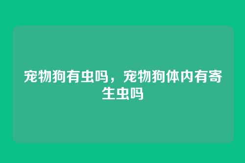 宠物狗有虫吗,宠物狗体内有寄生虫吗