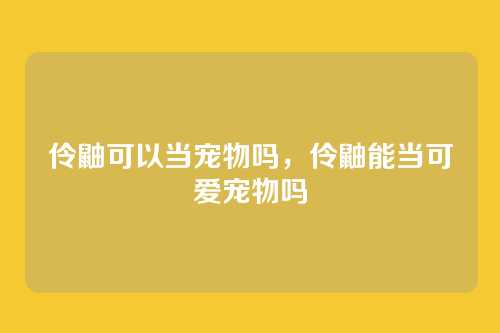 伶鼬可以当宠物吗,伶鼬能当可爱宠物吗