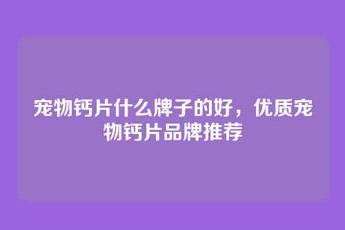 宠物钙片什么牌子的好,优质宠物钙片品牌推荐