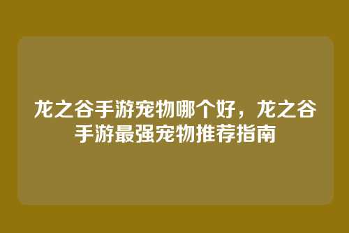 龙之谷手游宠物哪个好,龙之谷手游最强宠物推荐指南