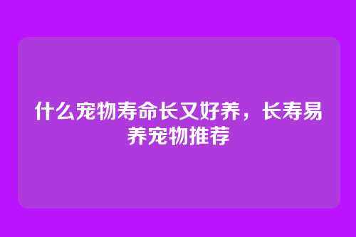 什么宠物寿命长又好养,长寿易养宠物推荐