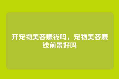 开宠物美容赚钱吗,宠物美容赚钱前景好吗