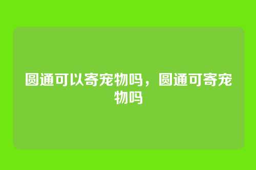 圆通可以寄宠物吗,圆通可寄宠物吗