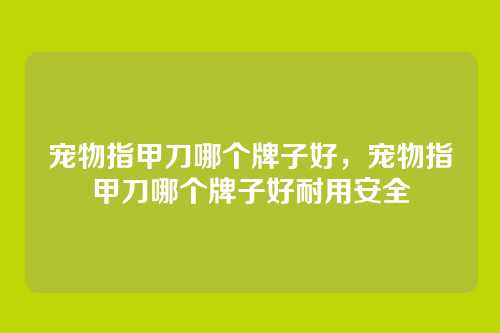 宠物指甲刀哪个牌子好,宠物指甲刀哪个牌子好耐用安全