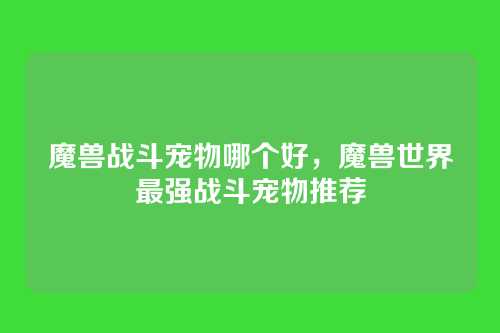 魔兽战斗宠物哪个好,魔兽世界最强战斗宠物推荐