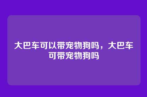 大巴车可以带宠物狗吗,大巴车可带宠物狗吗