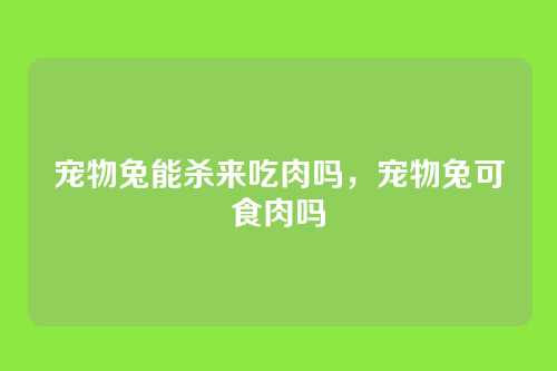 宠物兔能杀来吃肉吗，宠物兔可食肉吗