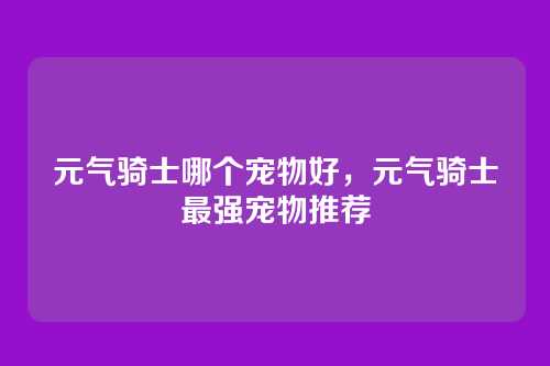 元气骑士哪个宠物好,元气骑士最强宠物推荐