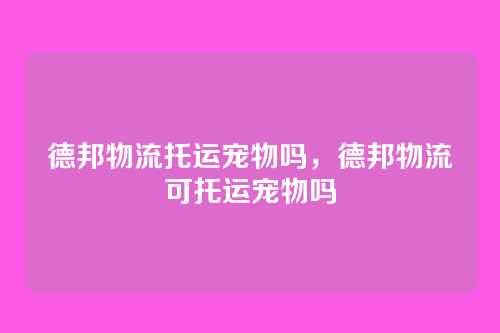 德邦物流托运宠物吗，德邦物流可托运宠物吗