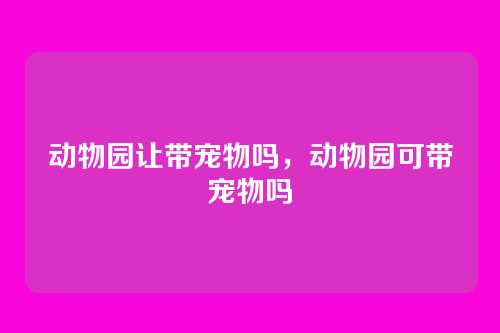 动物园让带宠物吗,动物园可带宠物吗