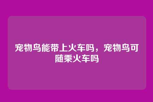 宠物鸟能带上火车吗,宠物鸟可随乘火车吗