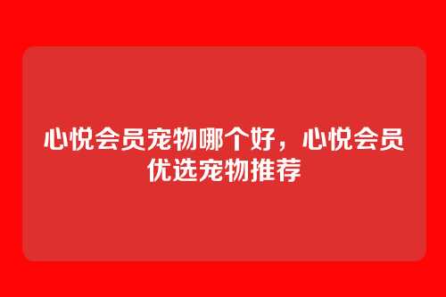 心悦会员宠物哪个好，心悦会员优选宠物推荐