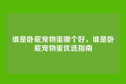 谁是卧底宠物蛋哪个好，谁是卧底宠物蛋优选指南