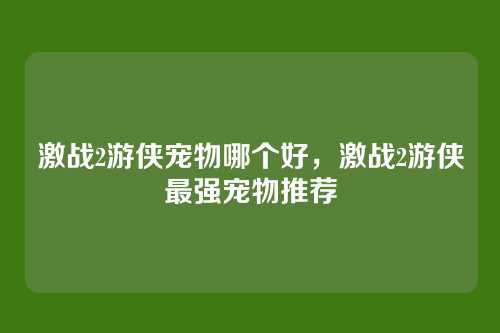 激战2游侠宠物哪个好,激战2游侠最强宠物推荐