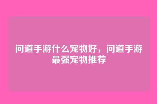 问道手游什么宠物好,问道手游最强宠物推荐