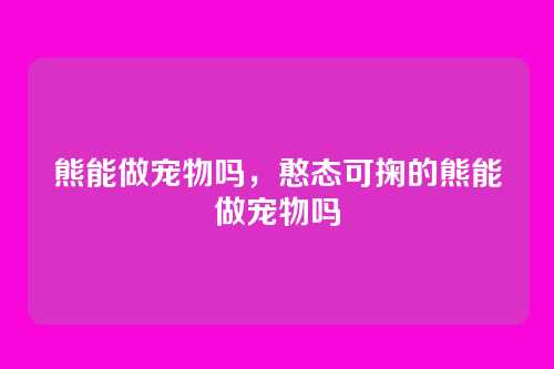 熊能做宠物吗,憨态可掬的熊能做宠物吗