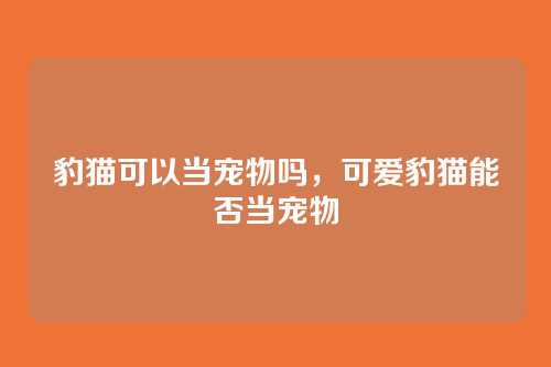 豹猫可以当宠物吗，可爱豹猫能否当宠物