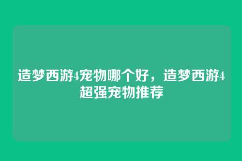 造梦西游4宠物哪个好,造梦西游4超强宠物推荐