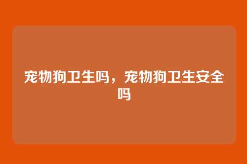 宠物狗卫生吗,宠物狗卫生安全吗