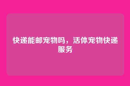 快递能邮宠物吗,活体宠物快递服务