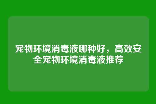 宠物环境消毒液哪种好，高效安全宠物环境消毒液推荐