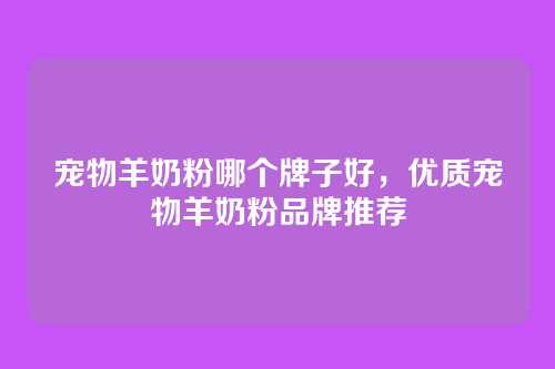 宠物羊奶粉哪个牌子好,优质宠物羊奶粉品牌推荐