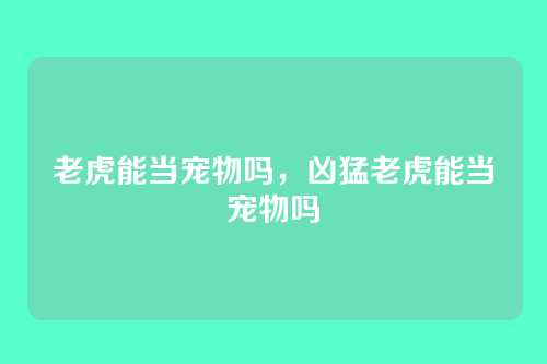老虎能当宠物吗,凶猛老虎能当宠物吗
