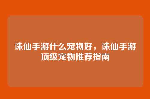 诛仙手游什么宠物好,诛仙手游顶级宠物推荐指南